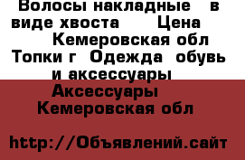 Волосы накладные,  в виде хвоста.   › Цена ­ 1 000 - Кемеровская обл., Топки г. Одежда, обувь и аксессуары » Аксессуары   . Кемеровская обл.